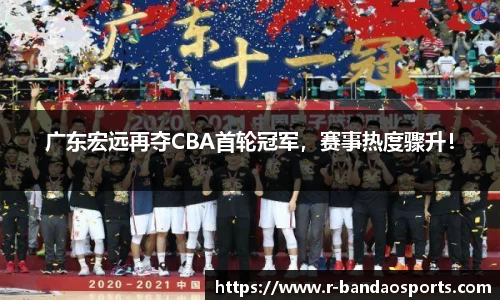 广东宏远再夺CBA首轮冠军，赛事热度骤升！